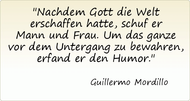 Nachdem Gott die Welt erschaffen hatte, schuf er Mann und Frau. Um das ganze vor dem Untergang zu bewahren, erfand er den Humor. Nachdem Gott die Welt erschaffen hatte, schuf er Mann und Frau. Um das ganze vor dem Untergang zu bewahren, erfand er den Humor.