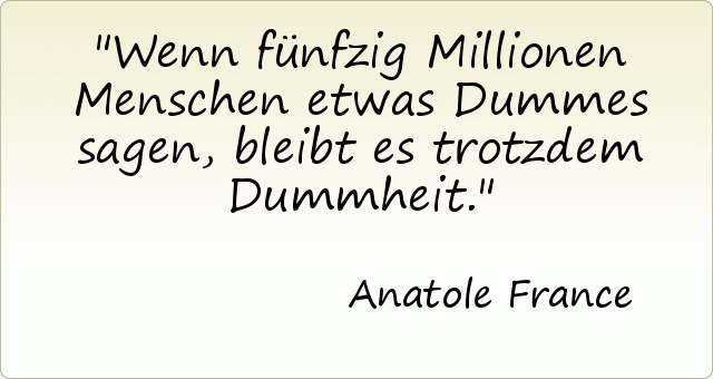 Wenn fünfzig Millionen Menschen etwas Dummes sagen, bleibt es trotzdem Dummheit. Wenn fünfzig Millionen Menschen etwas Dummes sagen, bleibt es trotzdem Dummheit.