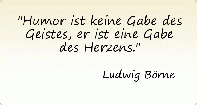 Humor ist keine Gabe des Geistes, er ist eine Gabe des Herzens. Humor ist keine Gabe des Geistes, er ist eine Gabe des Herzens.
