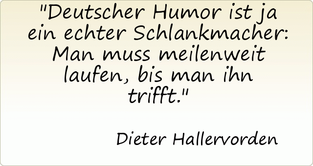 Deutscher Humor ist ja ein echter Schlankmacher: Man muss meilenweit laufen, bis man ihn trifft. Deutscher Humor ist ja ein echter Schlankmacher: Man muss meilenweit laufen, bis man ihn trifft.