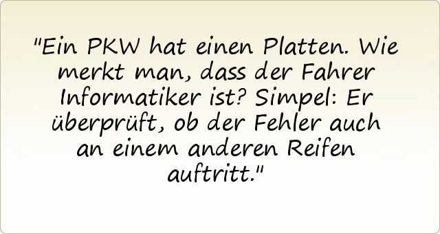 Ein PKW hat einen Platten. Wie merkt man, dass der Fahrer Informatiker ist? Simpel: Er überprüft, ob der Fehler auch an einem anderen Reifen auftritt.